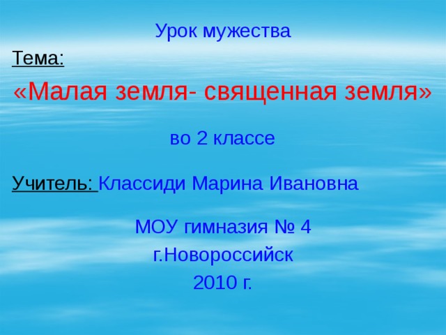 Урок мужества Тема: «Малая земля- священная земля» во 2 классе Учитель: Классиди Марина Ивановна МОУ гимназия № 4 г.Новороссийск 2010 г. 