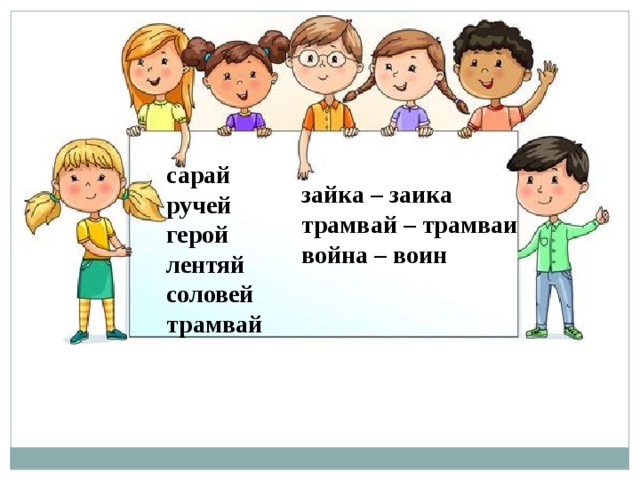 сарай ручей герой лентяй соловей трамвай зайка – заика трамвай – трамваи война – воин 
