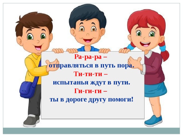 Ра-ра-ра –  отправляться в путь пора. Ти-ти-ти – испытанья ждут в пути. Ги-ги-ги – ты в дороге другу помоги! 