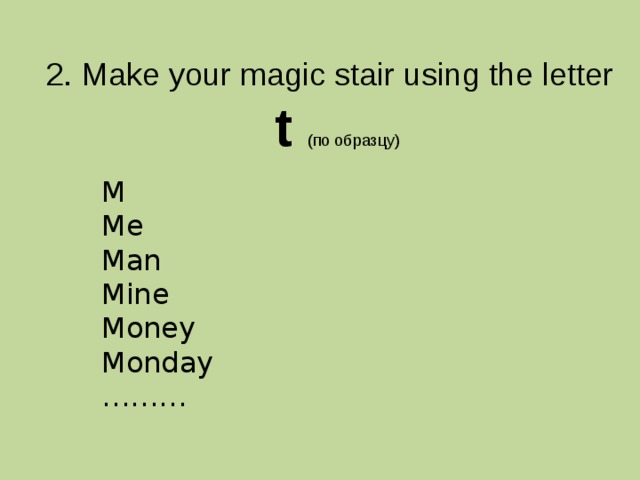 2. Make your magic stair using the letter  t (по образцу) M Me Man Mine Money Monday ……… 
