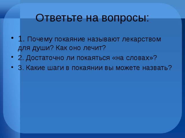 Ответьте на вопросы: 1. Почему покаяние называют лекарством для души? Как оно лечит? 2. Достаточно ли покаяться «на словах»? 3. Какие шаги в покаянии вы можете назвать? 