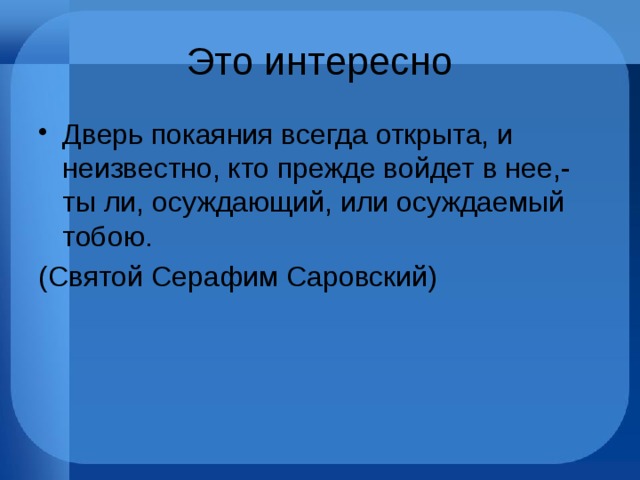 Это интересно Дверь покаяния всегда открыта, и неизвестно, кто прежде войдет в нее,- ты ли, осуждающий, или осуждаемый тобою. (Святой Серафим Саровский) 