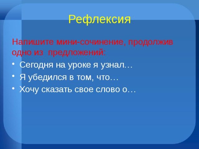 Рефлексия Напишите мини-сочинение, продолжив одно из предложений: Сегодня на уроке я узнал… Я убедился в том, что… Хочу сказать свое слово о… 