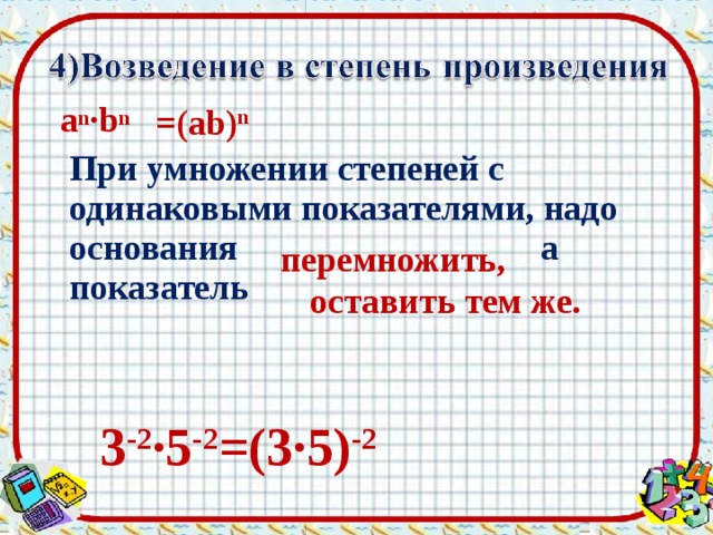 =(ab) n  a n ·b n  При умножении степеней с одинаковыми показателями, надо основания а показатель  перемножить, оставить тем же. 3 -2 · 5 -2 =( 3·5 ) -2  