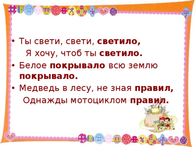 Ты свети, свети, светило,  Я хочу, чтоб ты светило. Белое покрывало всю землю покрывало.  Медведь в лесу, не зная правил,  Однажды мотоциклом правил. 8/12/19 http://aida.ucoz.ru  