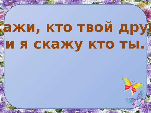 Скажи, кто твой друг – и я скажу кто ты.