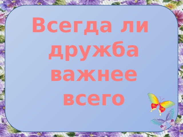 Всегда ли дружба важнее всего