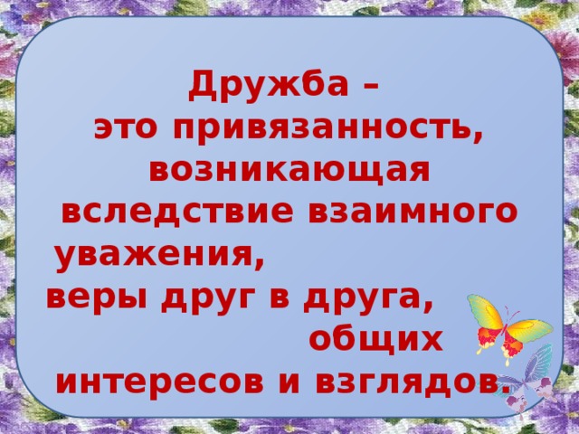Дружба – это привязанность, возникающая вследствие взаимного уважения, веры друг в друга, общих интересов и взглядов.