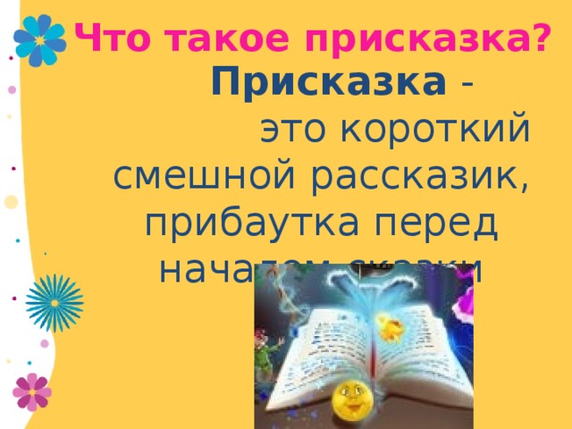 Что такое присказка? Присказка - это короткий смешной рассказик, прибаутка перед началом сказки