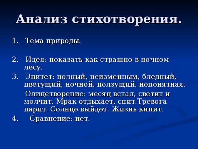 Анализ стихотворения. 1. Тема природы. 2. Идея: показать как страшно в ночном лесу. 3. Эпитет: полный, неизменным, бледный, цветущий, ночной, ползущий, непонятная.  Олицетворение: месяц встал, светит и молчит. Мрак отдыхает, спит.Тревога царит. Солнце выйдет. Жизнь кипит. 4. Сравнение: нет.