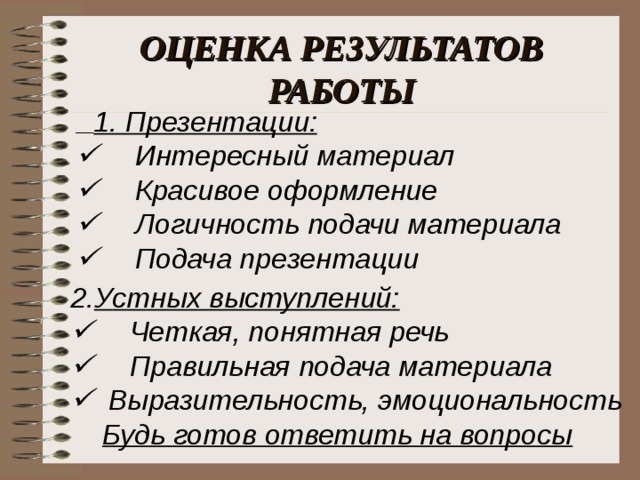 ОЦЕНКА РЕЗУЛЬТАТОВ РАБОТЫ  1. П резентации:       Интересный материал       Красивое оформление       Логичность подачи материала       Подача презентации   У стных выступлений:       Четкая, понятная речь       Правильная подача материала     Выразительность, эмоциональность Будь готов ответить на вопросы