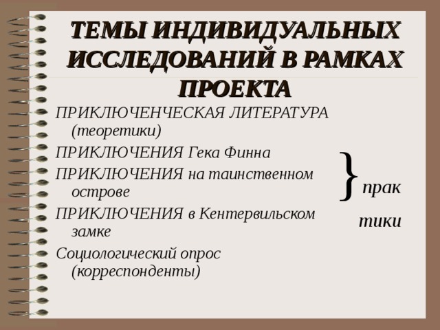 ТЕМЫ ИНДИВИДУАЛЬНЫХ ИССЛЕДОВАНИЙ В РАМКАХ ПРОЕКТА ПРИКЛЮЧЕНЧЕСКАЯ ЛИТЕРАТУРА (теоретики) ПРИКЛЮЧЕНИЯ Гека Финна ПРИКЛЮЧЕНИЯ на таинственном острове ПРИКЛЮЧЕНИЯ в Кентервильском замке Социологический опрос (корреспонденты) } прак  тики