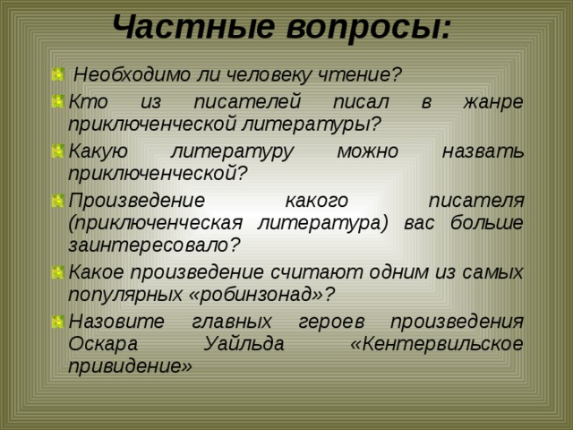 Частные вопросы:     Необходимо ли человеку чтение? Кто из писателей писал в жанре приключенческой литературы? Какую литературу можно назвать приключенческой? Произведение какого писателя (приключенческая литература) вас больше заинтересовало? Какое произведение считают одним из самых популярных «робинзонад»? Назовите главных героев произведения Оскара Уайльда «Кентервильское привидение»