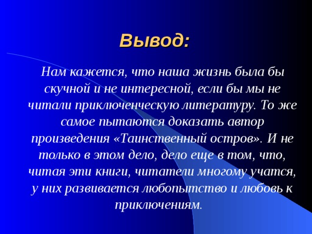 Вывод: Нам кажется, что наша жизнь была бы скучной и не интересной, если бы мы не читали приключенческую литературу. То же самое пытаются доказать автор произведения «Таинственный остров». И не только в этом дело, дело еще в том, что, читая эти книги, читатели многому учатся, у них развивается любопытство и любовь к приключениям.