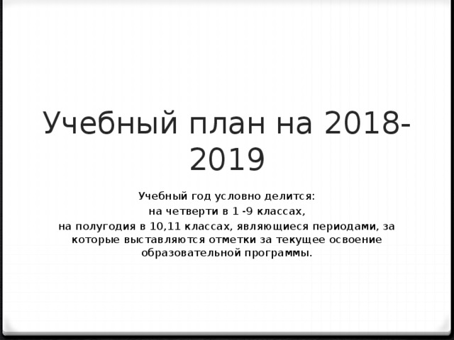 Учебный план на 2018-2019 Учебный год условно делится: на четверти в 1 -9 классах, на полугодия в 10,11 классах, являющиеся периодами, за которые выставляются отметки за текущее освоение образовательной программы. 