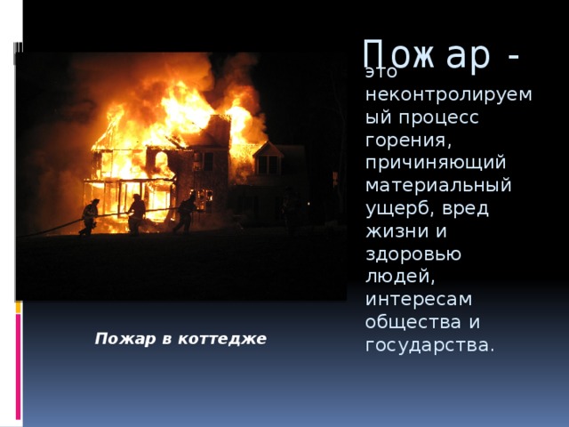 Пожар - это неконтролируемый процесс горения, причиняющий материальный ущерб, вред жизни и здоровью людей, интересам общества и государства. Пожар в коттедже 