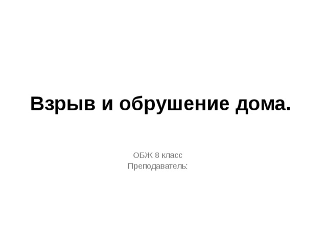 Взрыв и обрушение дома.  ОБЖ 8 класс Преподаватель: 