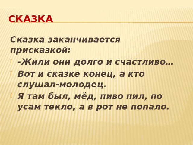 Сказка Сказка заканчивается присказкой: -Жили они долго и счастливо… Вот и сказке конец, а кто слушал-молодец. Я там был, мёд, пиво пил, по усам текло, а в рот не попало. 