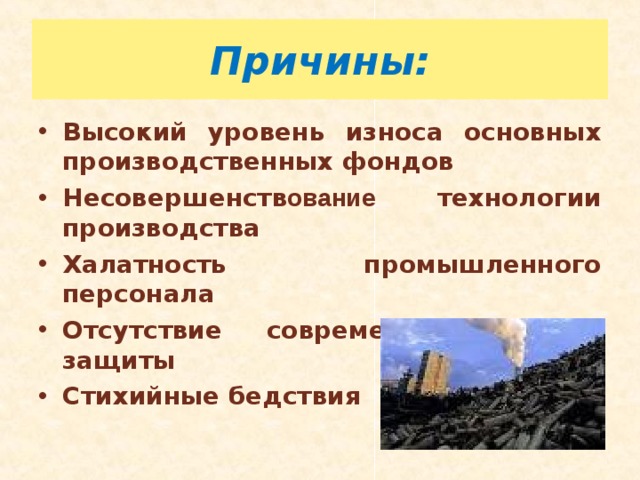 Причины: Высокий уровень износа основных производственных фондов Несовершенств ование технологии производства Халатность промышленного персонала Отсутствие современных систем защиты Стихийные бедствия 