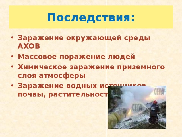 Последствия: Заражение окружающей среды АХОВ Массовое поражение людей Химическое заражение приземного слоя атмосферы Заражение водных источников, почвы, растительности 