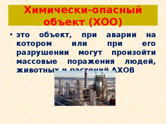 Химически-опасный объект (ХОО) это объект, при аварии на котором или при его разрушении могут произойти массовые поражения людей, животных и растений АХОВ 