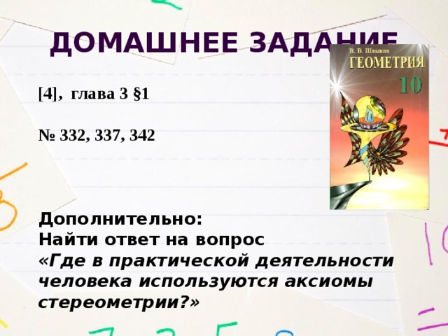 Домашнее задание [4], глава 3 §1  № 332, 337, 342    Дополнительно: Найти ответ на вопрос «Где в практической деятельности человека используются аксиомы стереометрии?» 