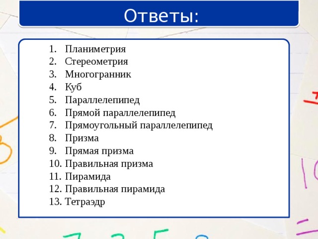 Ответы: Планиметрия Стереометрия Многогранник Куб Параллелепипед Прямой параллелепипед Прямоугольный параллелепипед Призма Прямая призма Правильная призма Пирамида Правильная пирамида Тетраэдр 