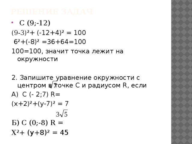 Решение задач  С (9;-12) (9-3) ²+ (-12+4)² = 100  6²+(-8)² =36+64=100 100=100, значит точка лежит на окружности 2. Запишите уравнение окружности с центром в точке С и радиусом R, если А) С (- 2;7) R= (х+2)²+(у-7)² = 7 Б) С (0;-8) R = Х ²+ (у+8)² = 45 