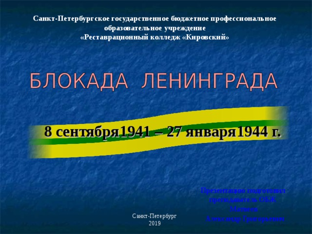 Санкт-Петербургское государственное бюджетное профессиональное образовательное учреждение «Реставрационный колледж «Кировский» 8 сентября1941 – 27 января1944 г. Презентацию подготовил преподаватель ОБЖ  Матвеев  Александр Григорьевич Санкт-Петербург 2019 