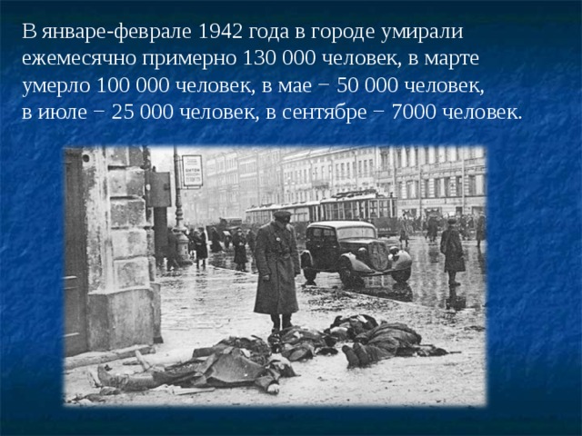 В январе-феврале 1942 года в городе умирали ежемесячно примерно 130 000 человек, в марте умерло 100 000 человек, в мае − 50 000 человек, в июле − 25 000 человек, в сентябре − 7000 человек. 