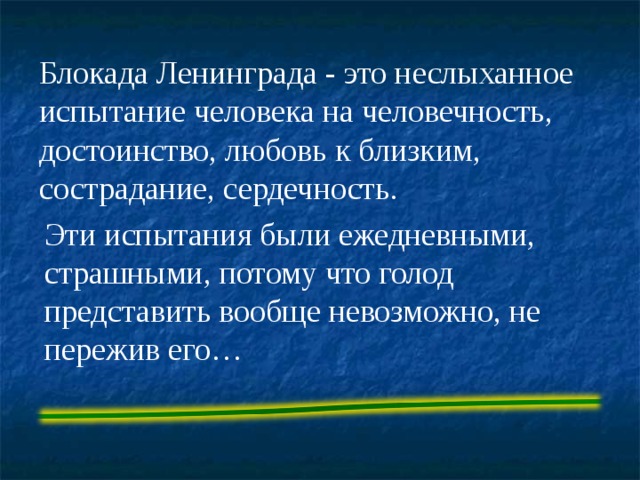 Блокада Ленинграда - это неслыханное испытание человека на человечность, достоинство, любовь к близким, сострадание, сердечность. Эти испытания были ежедневными, страшными, потому что голод представить вообще невозможно, не пережив его… 
