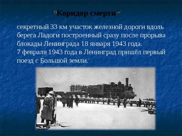 “ Коридор смерти ” секретный 33 км участок железной дороги вдоль берега Ладоги построенный сразу после прорыва блокады Ленинграда 18 января 1943 года.  7 февраля 1943 года в Ленинград пришёл первый поезд с Большой земли. 