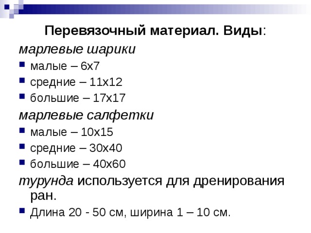 Перевязочный материал. Виды : марлевые шарики малые – 6х7 средние – 11х12 большие – 17х17 марлевые салфетки малые – 10х15 средние – 30х40 большие – 40х60 турунда используется для дренирования ран.  Длина 20 - 50 см, ширина 1 – 10 см. 