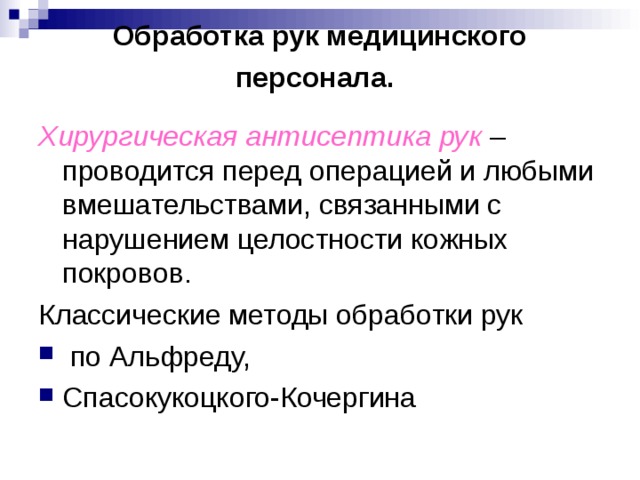 Обработка рук медицинского персонала.  Хирургическая антисептика рук – проводится перед операцией и любыми вмешательствами, связанными с нарушением целостности кожных покровов. Классические методы обработки рук  по Альфреду, Спасокукоцкого-Кочергина 