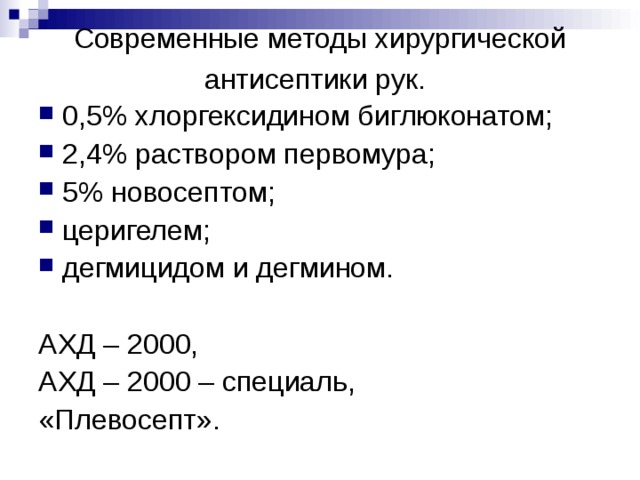 Современные методы хирургической антисептики рук.  0,5% хлоргексидином биглюконатом; 2,4% раствором первомура; 5% новосептом; церигелем; дегмицидом и дегмином. АХД – 2000, АХД – 2000 – специаль, «Плевосепт». 