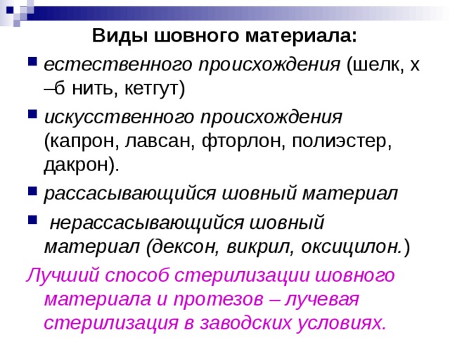 Виды шовного материала: естественного происхождения (шелк, х –б нить, кетгут) искусственного происхождения (капрон, лавсан, фторлон, полиэстер, дакрон). рассасывающийся шовный материал  нерассасывающийся шовный материал (дексон, викрил, оксицилон. ) Лучший способ стерилизации шовного материала и протезов – лучевая стерилизация в заводских условиях. 