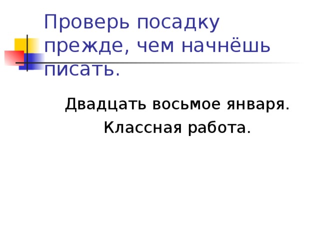 Проверь посадку прежде, чем начнёшь писать. Двадцать восьмое января. Классная работа. 