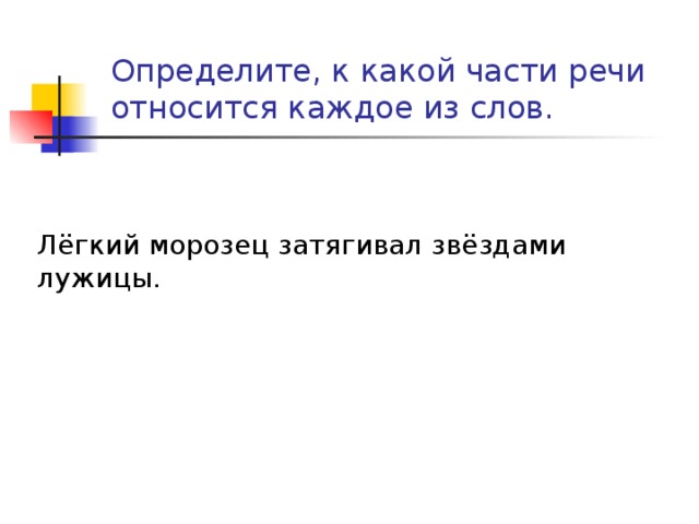 Определите, к какой части речи относится каждое из слов. Лёгкий морозец затягивал звёздами лужицы. 