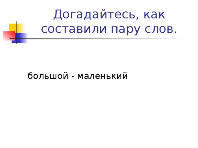 Догадайтесь, как составили пару слов. большой - маленький 