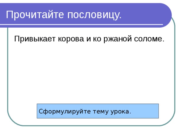 Прочитайте пословицу. Привыкает корова и ко ржаной соломе. Сформулируйте тему урока. 