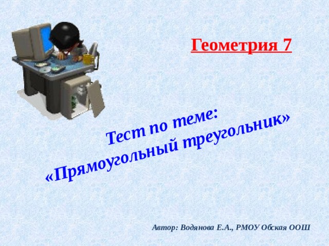   Тест по теме:  «Прямоугольный треугольник»    Геометрия 7 Автор: Водянова Е.А., РМОУ Обская ООШ 