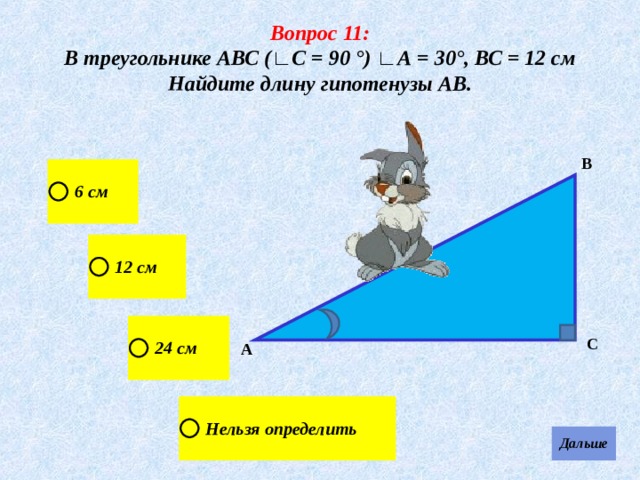 Вопрос 11: В треугольнике АВС (∟С = 90 °) ∟А = 30°, ВС = 12 см Найдите длину гипотенузы АВ . В С А 