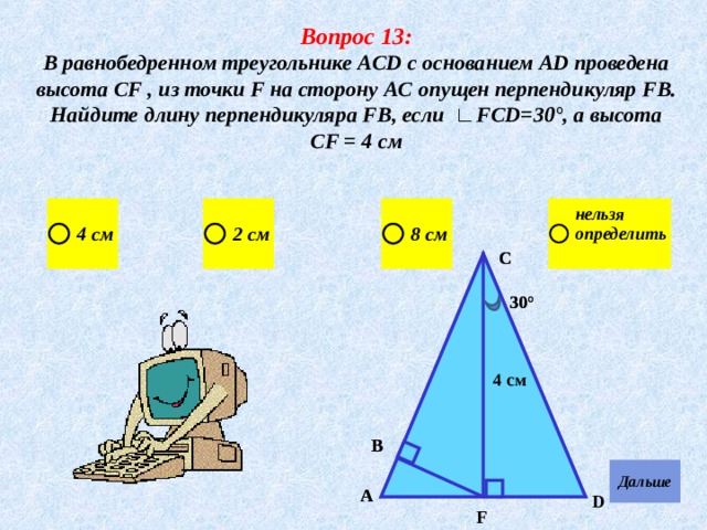 Вопрос 13: В равнобедренном треугольнике AC D с основанием АD проведена высота С F , из точки F на сторону A С опущен перпендикуляр FВ. Найдите длину перпендикуляра FВ, если ∟F СD = 30 ° , а высота СF = 4 см  С С 30° 30° 4 см 4 см В В А А D F 