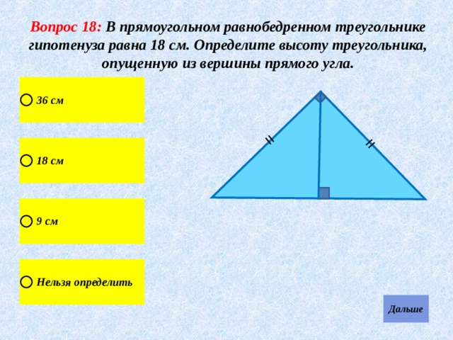 = = Вопрос 18: В прямоугольном равнобедренном треугольнике гипотенуза равна 18 см. Определите высоту треугольника, опущенную из вершины прямого угла. 