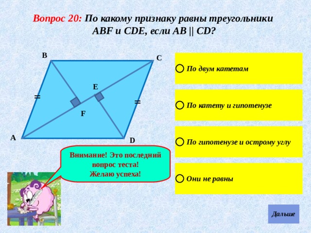 Вопрос 20: По какому признаку равны треугольники АВF и СDЕ, если АВ || СD? В С Е = = F А D Внимание! Это последний вопрос теста! Желаю успеха! 