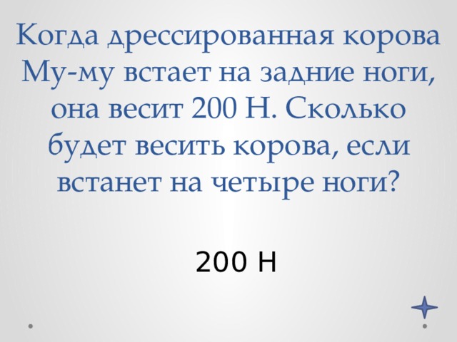 Когда дрессированная корова Му-му встает на задние ноги, она весит 200 Н. Сколько будет весить корова, если встанет на четыре ноги? 200 Н 