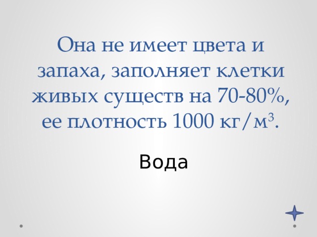 Она не имеет цвета и запаха, заполняет клетки живых существ на 70-80%, ее плотность 1000 кг/м 3 . Вода 