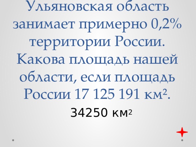 Ульяновская область занимает примерно 0,2% территории России. Какова площадь нашей области, если площадь России 17 125 191 км². 34250 км 2 