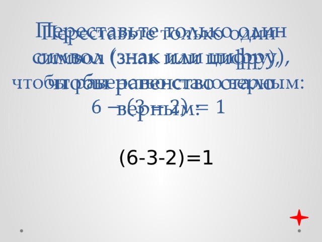 Переставьте только один символ (знак или цифру), чтобы равенство стало верным:   (6-3-2)=1 