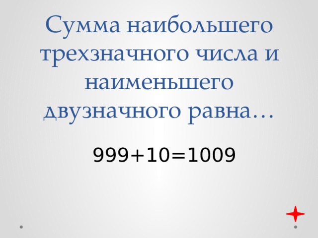 Сумма наибольшего трехзначного числа и наименьшего двузначного равна… 999+10=1009 